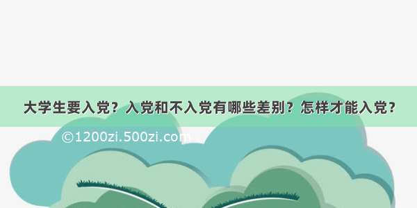 大学生要入党？入党和不入党有哪些差别？怎样才能入党？