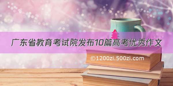 广东省教育考试院发布10篇高考优秀作文