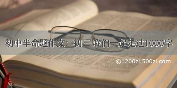 初中半命题作文：初三 我们一起走过1000字