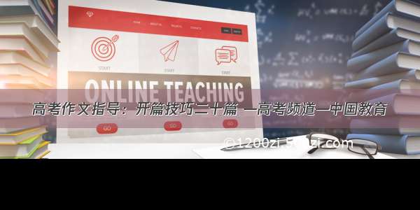 高考作文指导：开篇技巧二十篇 —高考频道—中国教育