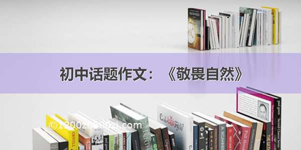 初中话题作文：《敬畏自然》