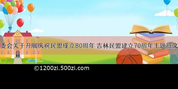 民盟长春市委会关于开展庆祝民盟成立80周年 吉林民盟建立70周年主题征文活动的通知