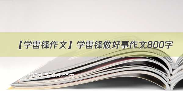 【学雷锋作文】学雷锋做好事作文800字