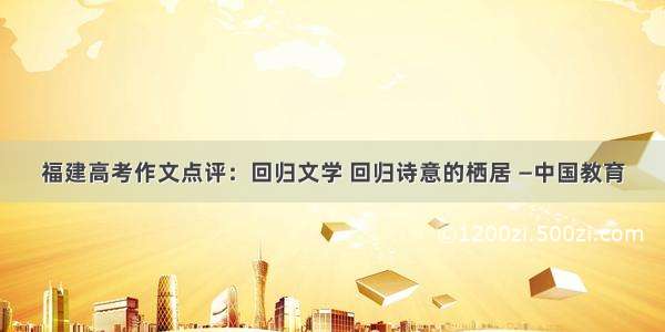 福建高考作文点评：回归文学 回归诗意的栖居 —中国教育
