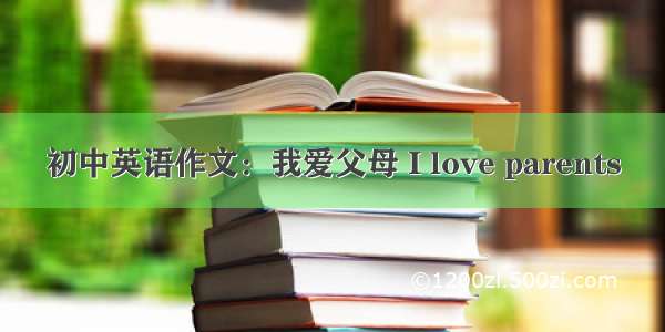 初中英语作文：我爱父母 I love parents