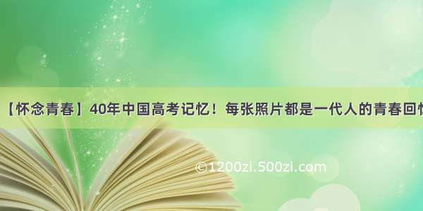 【怀念青春】40年中国高考记忆！每张照片都是一代人的青春回忆