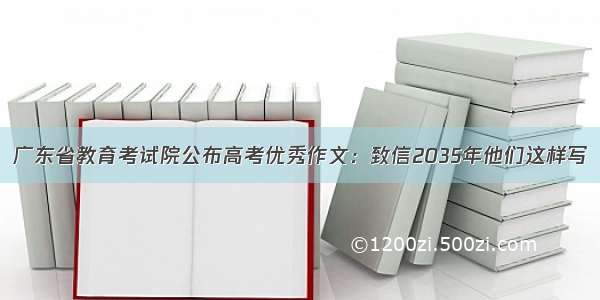 广东省教育考试院公布高考优秀作文：致信2035年他们这样写