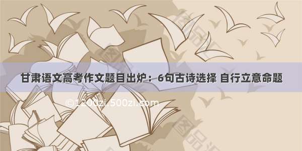 甘肃语文高考作文题目出炉：6句古诗选择 自行立意命题