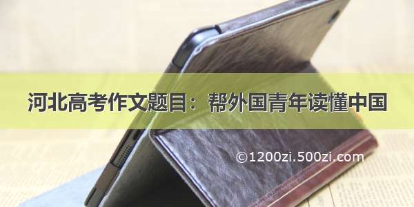 河北高考作文题目：帮外国青年读懂中国