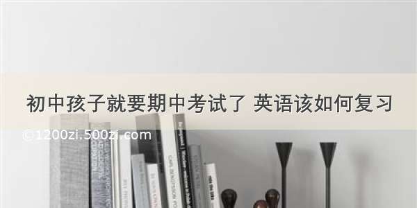 初中孩子就要期中考试了 英语该如何复习