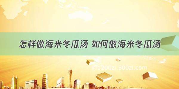 怎样做海米冬瓜汤 如何做海米冬瓜汤