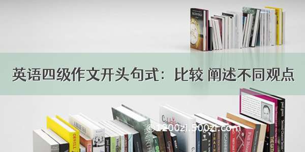 英语四级作文开头句式：比较 阐述不同观点