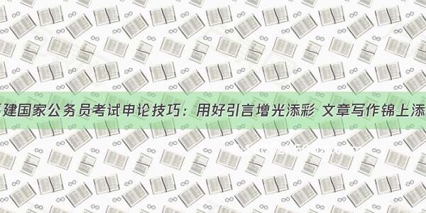 福建国家公务员考试申论技巧：用好引言增光添彩 文章写作锦上添花