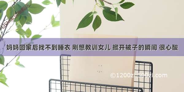 妈妈回家后找不到睡衣 刚想教训女儿 掀开被子的瞬间 很心酸