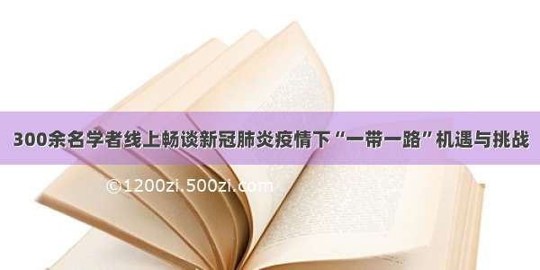 300余名学者线上畅谈新冠肺炎疫情下“一带一路”机遇与挑战