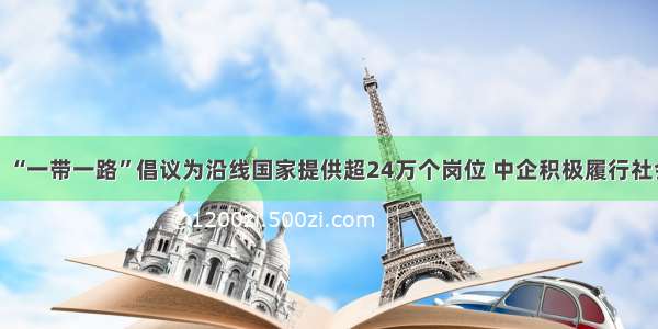 报告：“一带一路”倡议为沿线国家提供超24万个岗位 中企积极履行社会责任