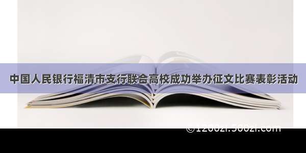 中国人民银行福清市支行联合高校成功举办征文比赛表彰活动