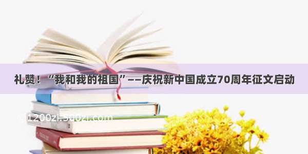 礼赞！“我和我的祖国”——庆祝新中国成立70周年征文启动