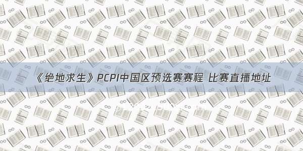 《绝地求生》PCPI中国区预选赛赛程 比赛直播地址