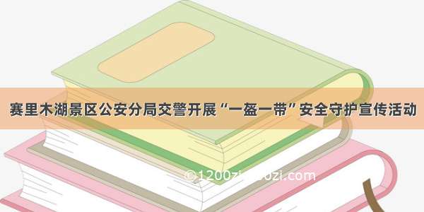 赛里木湖景区公安分局交警开展“一盔一带”安全守护宣传活动