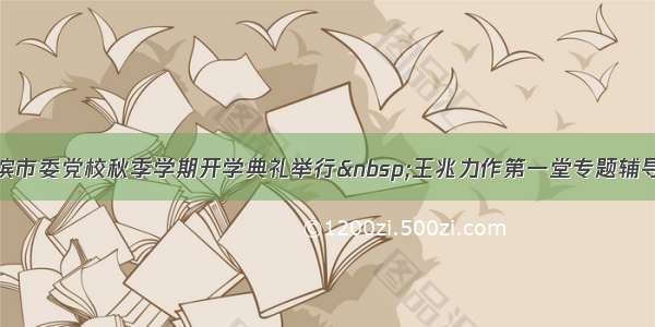 哈尔滨市委党校秋季学期开学典礼举行&nbsp;王兆力作第一堂专题辅导报告