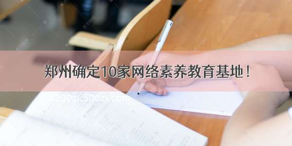 郑州确定10家网络素养教育基地！