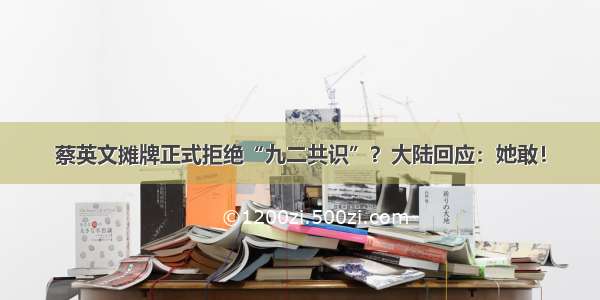 蔡英文摊牌正式拒绝“九二共识”？大陆回应：她敢！