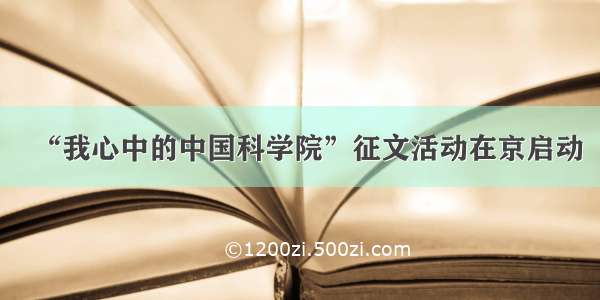 “我心中的中国科学院”征文活动在京启动