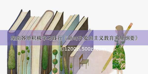 湖南各地积极学习践行《新时代爱国主义教育实施纲要》