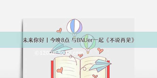 未来你好丨今晚8点 与BNUer一起《不说再见》