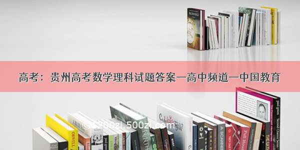 高考：贵州高考数学理科试题答案—高中频道—中国教育