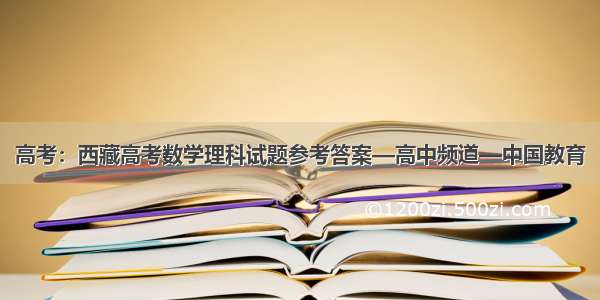 高考：西藏高考数学理科试题参考答案—高中频道—中国教育