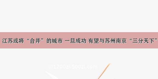 江苏或将“合并”的城市 一旦成功 有望与苏州南京“三分天下”