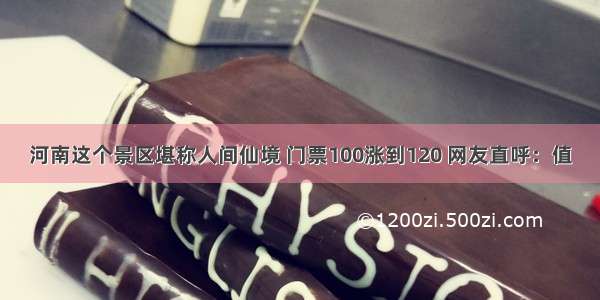 河南这个景区堪称人间仙境 门票100涨到120 网友直呼：值