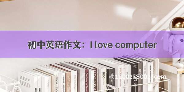 初中英语作文：I love computer