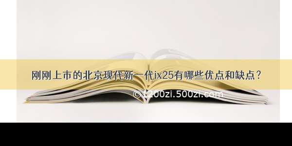 刚刚上市的北京现代新一代ix25有哪些优点和缺点？