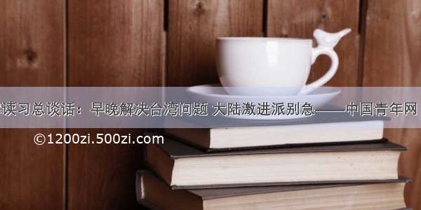 台媒解读习总谈话：早晚解决台湾问题 大陆激进派别急——中国青年网 触屏版