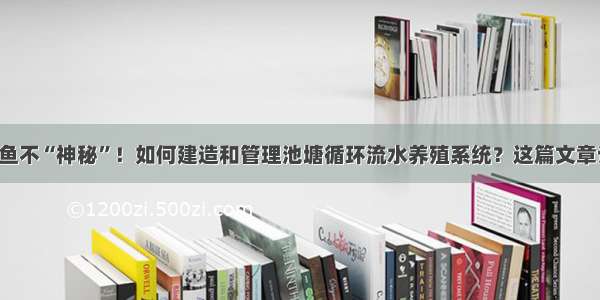 循环水养鱼不“神秘”！如何建造和管理池塘循环流水养殖系统？这篇文章讲得很全！