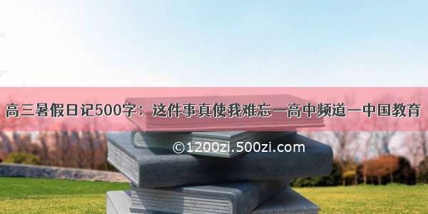 高三暑假日记500字：这件事真使我难忘—高中频道—中国教育