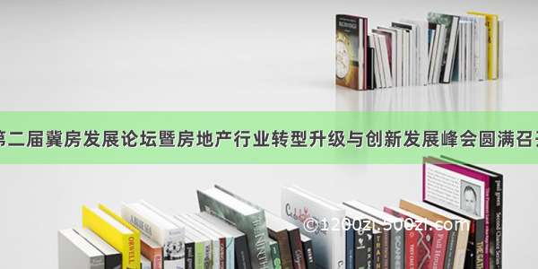 第二届冀房发展论坛暨房地产行业转型升级与创新发展峰会圆满召开