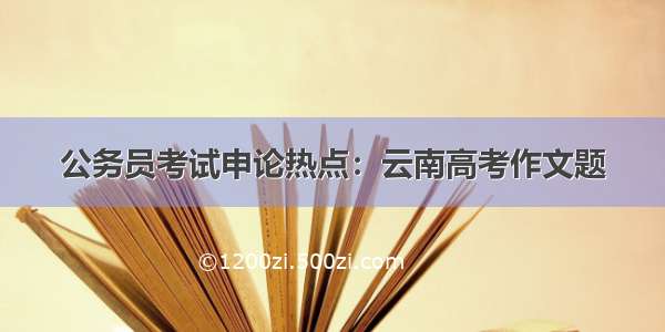 公务员考试申论热点：云南高考作文题