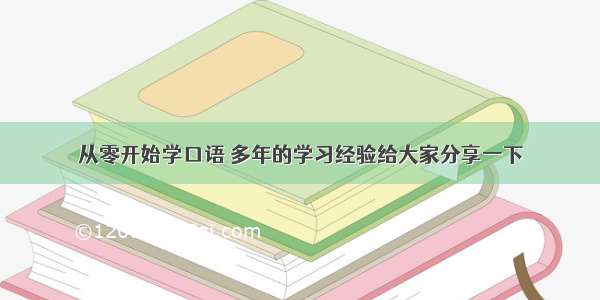 从零开始学口语 多年的学习经验给大家分享一下