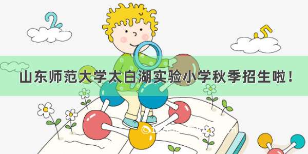 山东师范大学太白湖实验小学秋季招生啦！