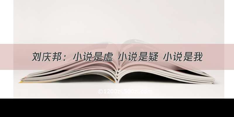 刘庆邦：小说是虚 小说是疑 小说是我