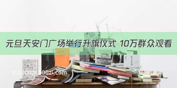 元旦天安门广场举行升旗仪式 10万群众观看