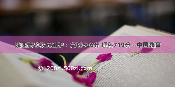 陕西高考状元出炉：文科696分 理科719分 —中国教育