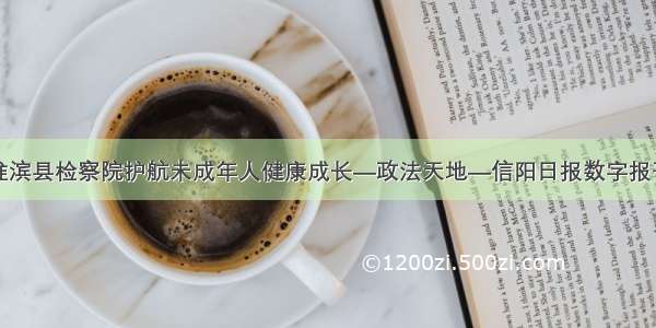 淮滨县检察院护航未成年人健康成长—政法天地—信阳日报数字报刊