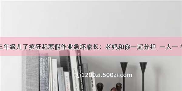 三年级儿子疯狂赶寒假作业急坏家长：老妈和你一起分担  一人一 半