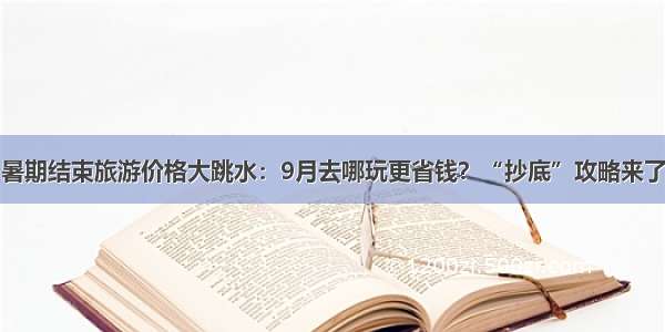 暑期结束旅游价格大跳水：9月去哪玩更省钱？“抄底”攻略来了