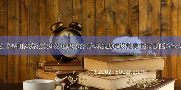 关于印发《岳阳经济技术开发区度 落实党风廉政建设党委主体责任检查 考核方案